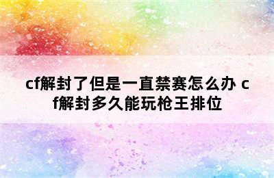 cf解封了但是一直禁赛怎么办 cf解封多久能玩枪王排位